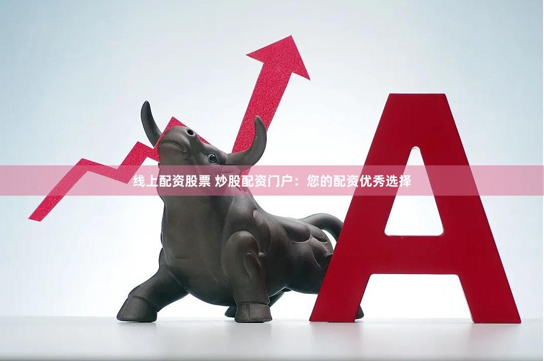 线上配资股票 炒股配资门户：您的配资优秀选择