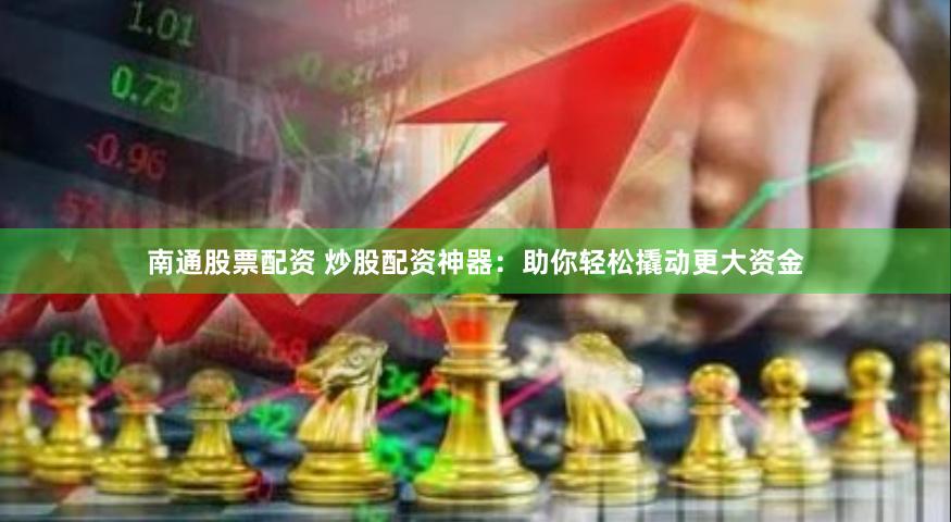 南通股票配资 炒股配资神器：助你轻松撬动更大资金