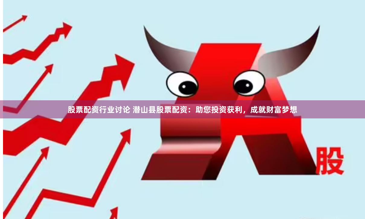 股票配资行业讨论 潜山县股票配资：助您投资获利，成就财富梦想