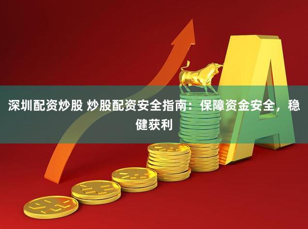 深圳配资炒股 炒股配资安全指南：保障资金安全，稳健获利
