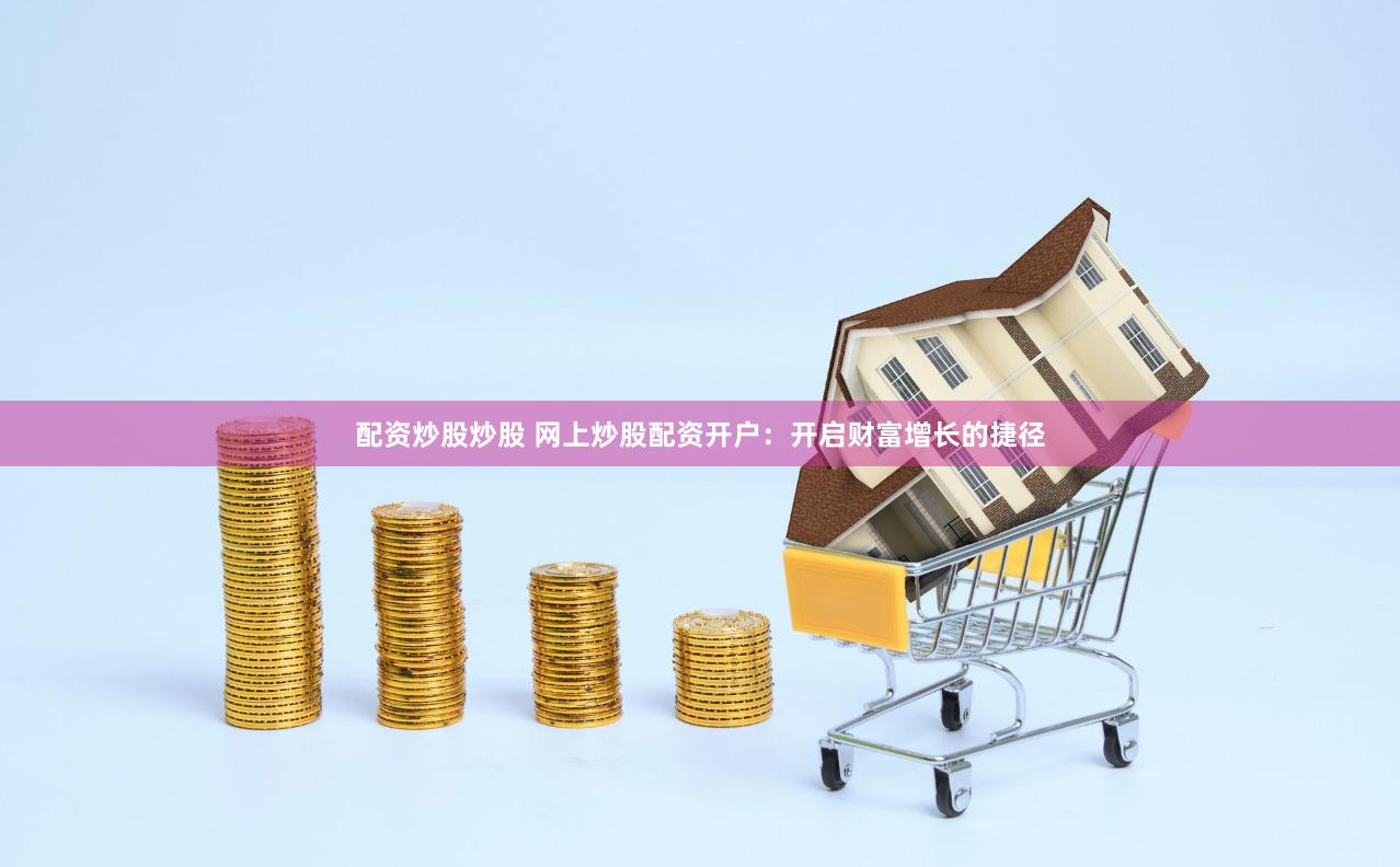配资炒股炒股 网上炒股配资开户：开启财富增长的捷径